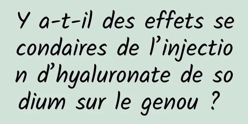 Y a-t-il des effets secondaires de l’injection d’hyaluronate de sodium sur le genou ? 