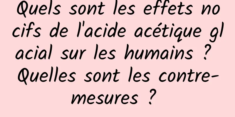 Quels sont les effets nocifs de l'acide acétique glacial sur les humains ? Quelles sont les contre-mesures ? 