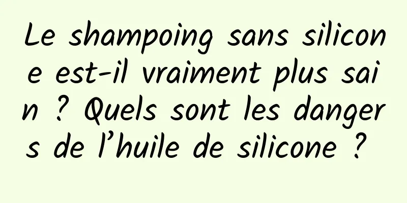 Le shampoing sans silicone est-il vraiment plus sain ? Quels sont les dangers de l’huile de silicone ? 