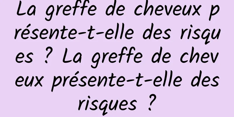 La greffe de cheveux présente-t-elle des risques ? La greffe de cheveux présente-t-elle des risques ? 