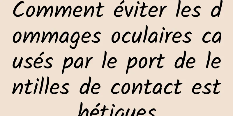 Comment éviter les dommages oculaires causés par le port de lentilles de contact esthétiques