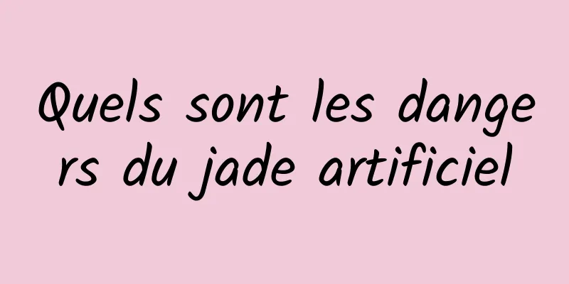 Quels sont les dangers du jade artificiel