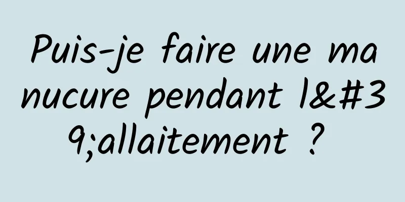 Puis-je faire une manucure pendant l'allaitement ? 