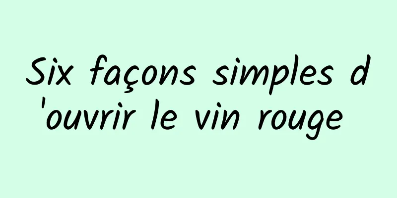 Six façons simples d'ouvrir le vin rouge 