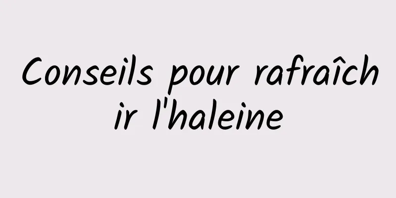 Conseils pour rafraîchir l'haleine