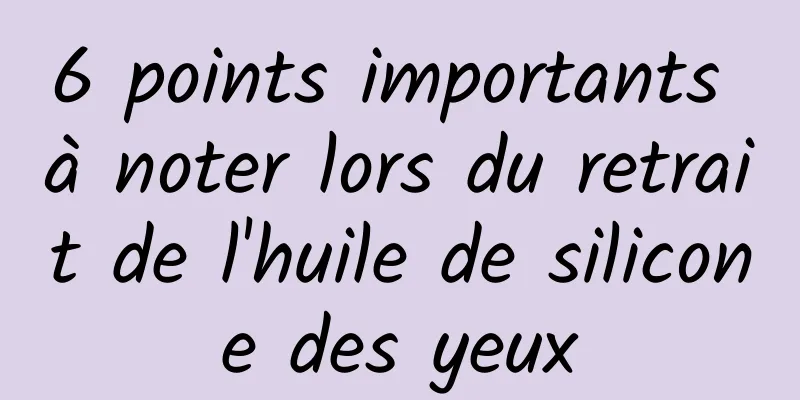 6 points importants à noter lors du retrait de l'huile de silicone des yeux