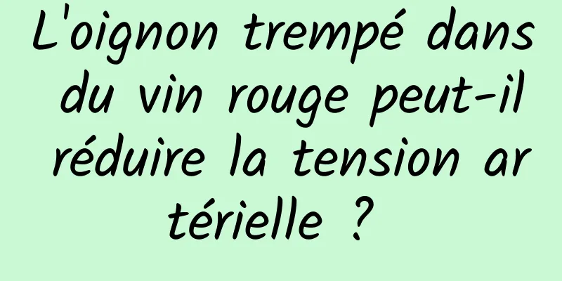 L'oignon trempé dans du vin rouge peut-il réduire la tension artérielle ? 