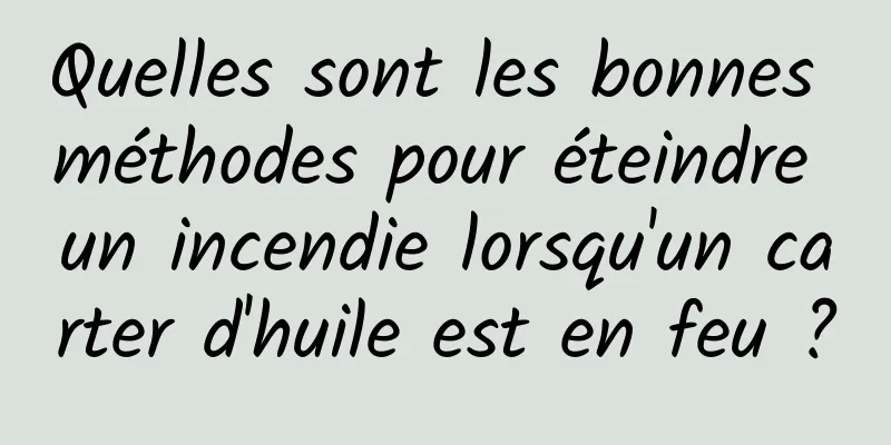 Quelles sont les bonnes méthodes pour éteindre un incendie lorsqu'un carter d'huile est en feu ?