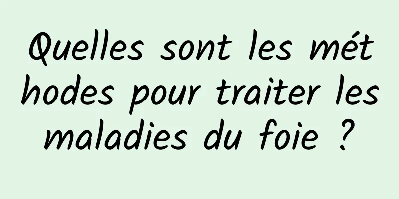 Quelles sont les méthodes pour traiter les maladies du foie ? 