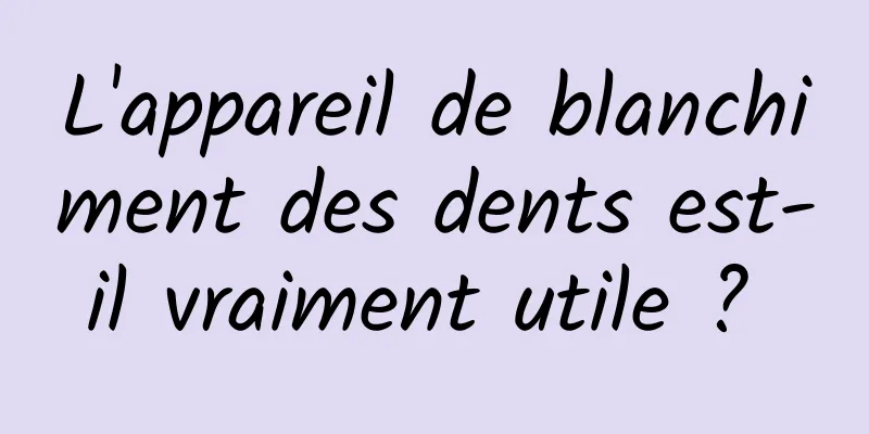 L'appareil de blanchiment des dents est-il vraiment utile ? 