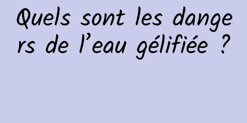 Quels sont les dangers de l’eau gélifiée ? 