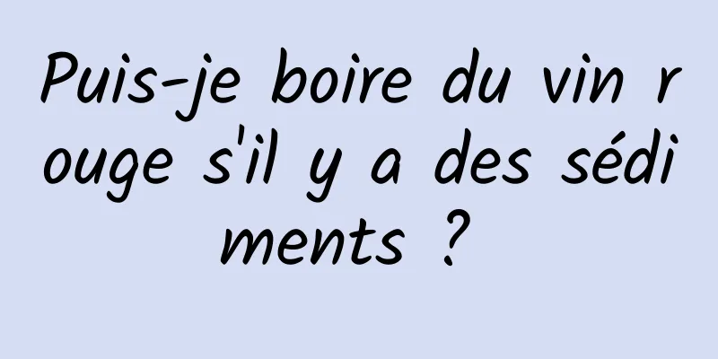 Puis-je boire du vin rouge s'il y a des sédiments ? 