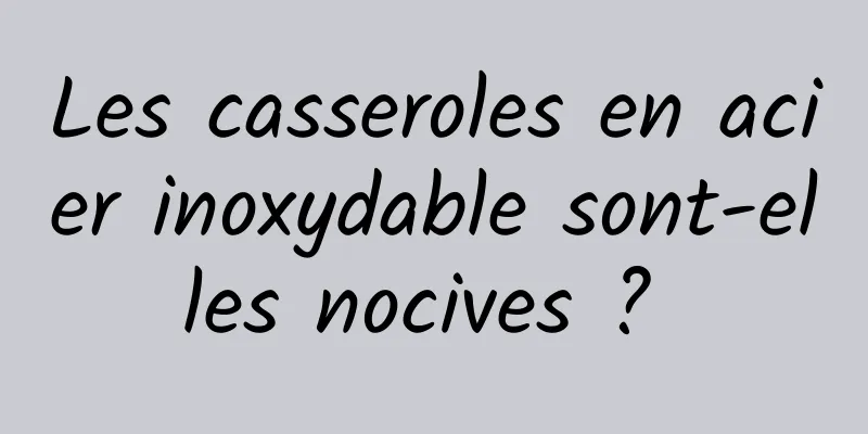 Les casseroles en acier inoxydable sont-elles nocives ? 