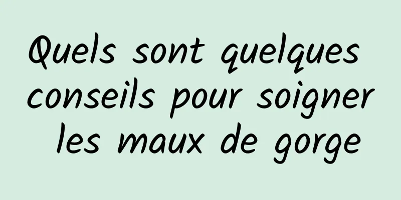 Quels sont quelques conseils pour soigner les maux de gorge