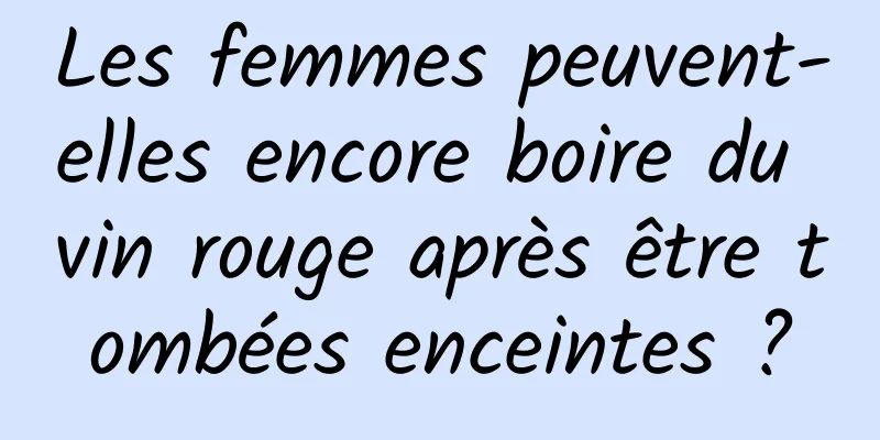 Les femmes peuvent-elles encore boire du vin rouge après être tombées enceintes ?