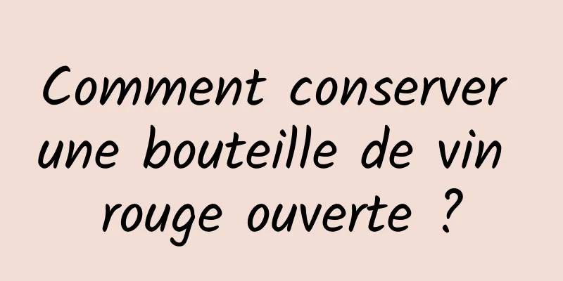 Comment conserver une bouteille de vin rouge ouverte ?