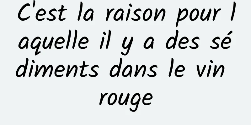 C'est la raison pour laquelle il y a des sédiments dans le vin rouge