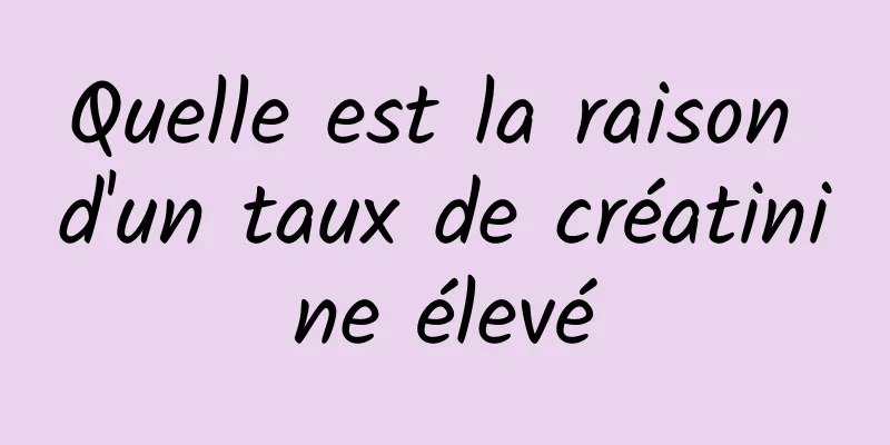 Quelle est la raison d'un taux de créatinine élevé