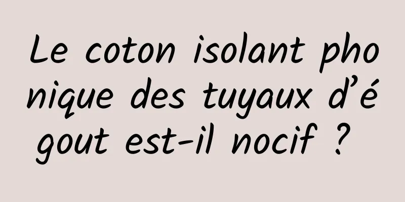 Le coton isolant phonique des tuyaux d’égout est-il nocif ? 