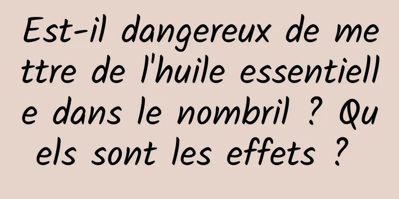 Est-il dangereux de mettre de l'huile essentielle dans le nombril ? Quels sont les effets ? 