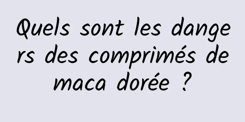 Quels sont les dangers des comprimés de maca dorée ? 