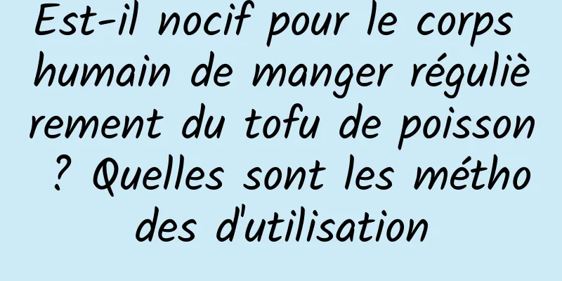 Est-il nocif pour le corps humain de manger régulièrement du tofu de poisson ? Quelles sont les méthodes d'utilisation