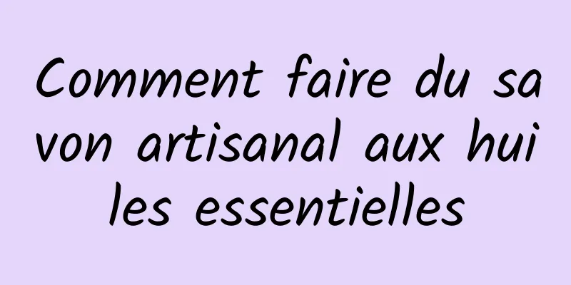 Comment faire du savon artisanal aux huiles essentielles