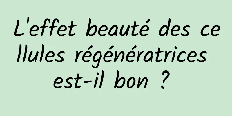 L'effet beauté des cellules régénératrices est-il bon ? 