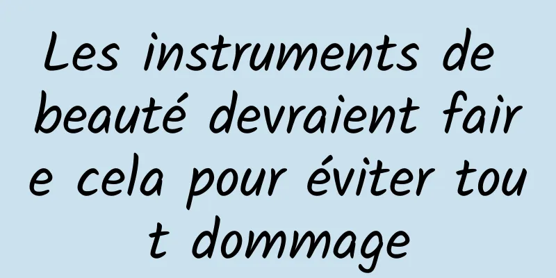 Les instruments de beauté devraient faire cela pour éviter tout dommage