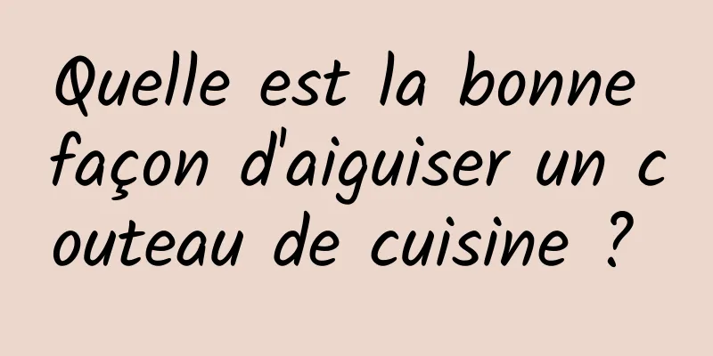 Quelle est la bonne façon d'aiguiser un couteau de cuisine ? 