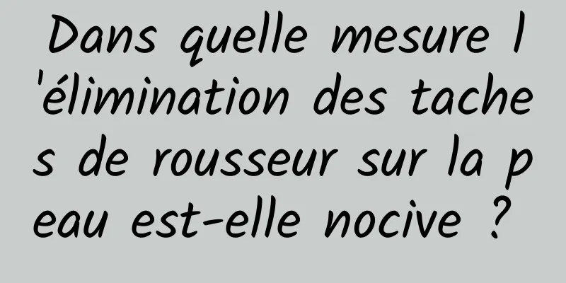 Dans quelle mesure l'élimination des taches de rousseur sur la peau est-elle nocive ? 