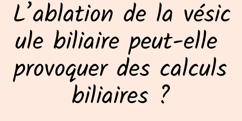 L’ablation de la vésicule biliaire peut-elle provoquer des calculs biliaires ? 