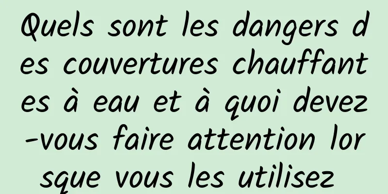 Quels sont les dangers des couvertures chauffantes à eau et à quoi devez-vous faire attention lorsque vous les utilisez 