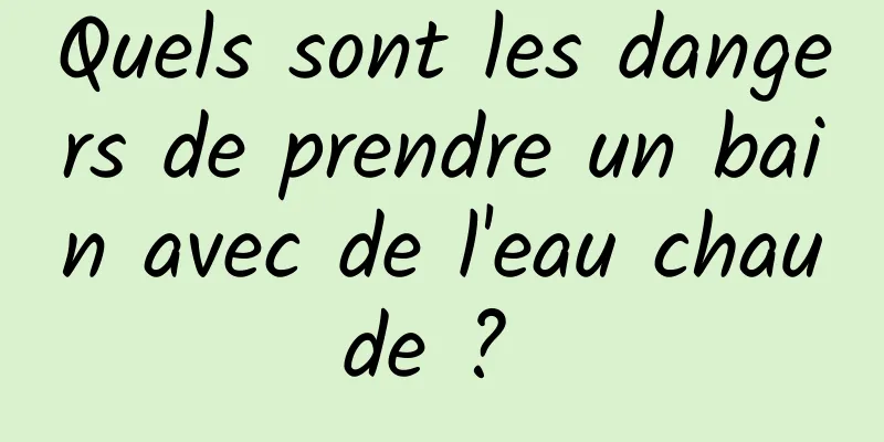 Quels sont les dangers de prendre un bain avec de l'eau chaude ? 