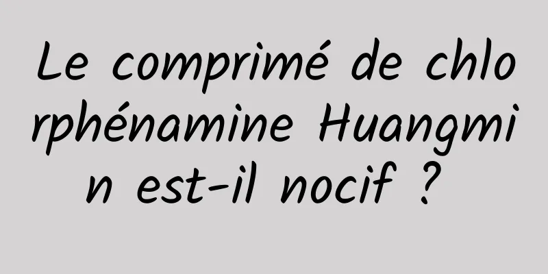 Le comprimé de chlorphénamine Huangmin est-il nocif ? 