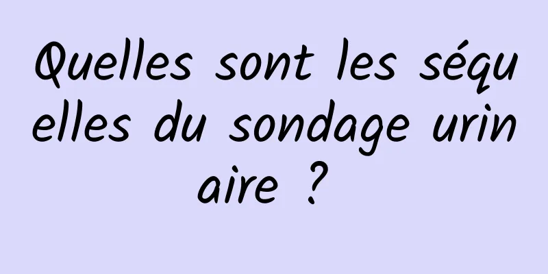 Quelles sont les séquelles du sondage urinaire ? 