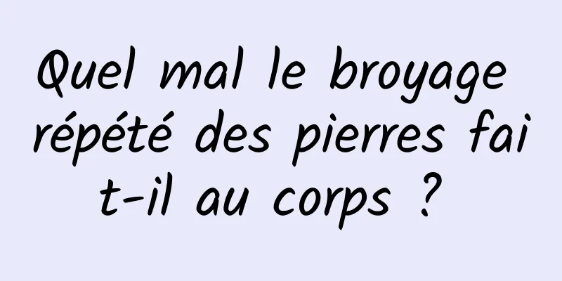 Quel mal le broyage répété des pierres fait-il au corps ? 