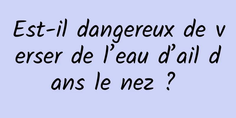 Est-il dangereux de verser de l’eau d’ail dans le nez ? 