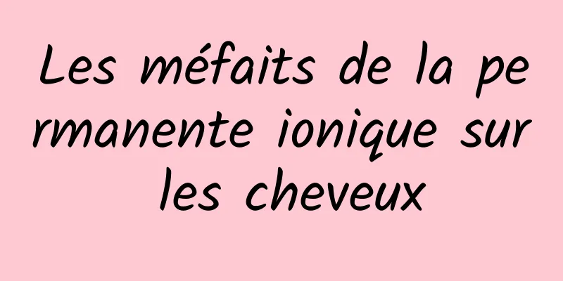 Les méfaits de la permanente ionique sur les cheveux