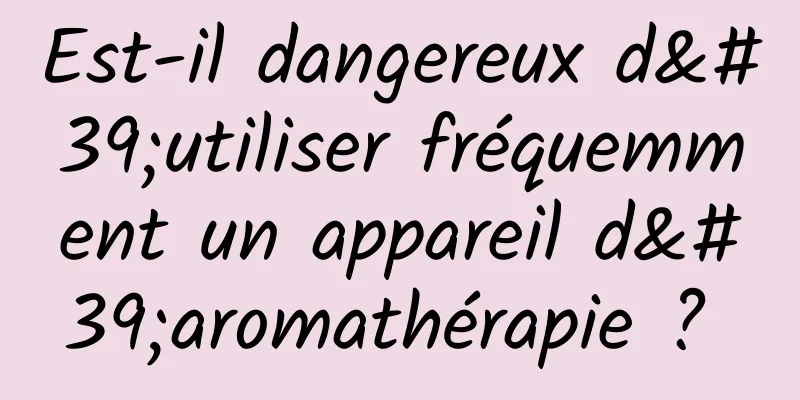 Est-il dangereux d'utiliser fréquemment un appareil d'aromathérapie ? 