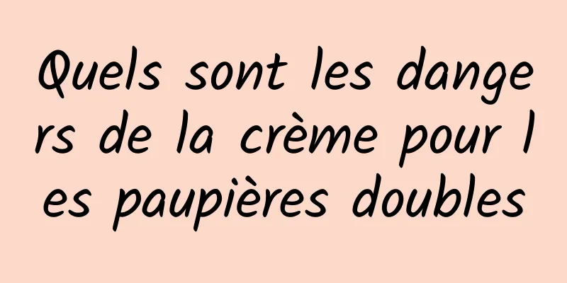 Quels sont les dangers de la crème pour les paupières doubles