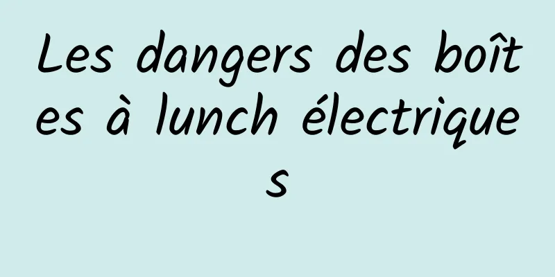 Les dangers des boîtes à lunch électriques