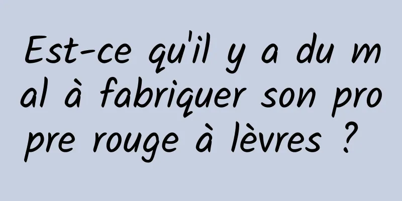 Est-ce qu'il y a du mal à fabriquer son propre rouge à lèvres ? 