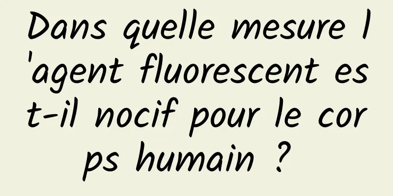 Dans quelle mesure l'agent fluorescent est-il nocif pour le corps humain ? 