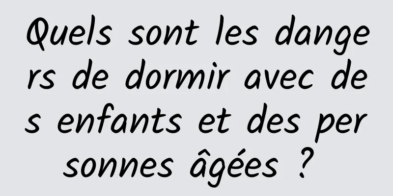 Quels sont les dangers de dormir avec des enfants et des personnes âgées ? 