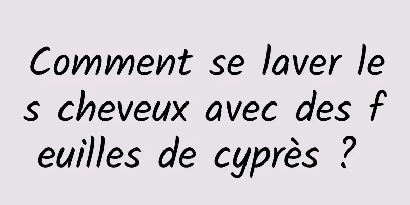 Comment se laver les cheveux avec des feuilles de cyprès ? 