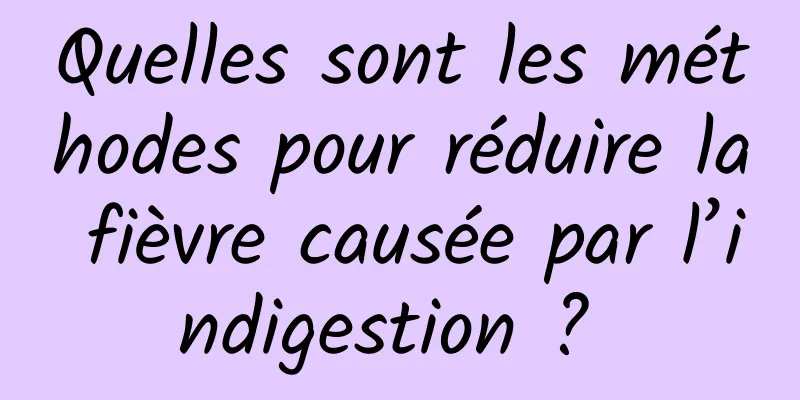 Quelles sont les méthodes pour réduire la fièvre causée par l’indigestion ? 