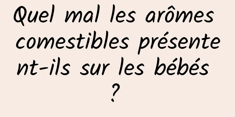 Quel mal les arômes comestibles présentent-ils sur les bébés ? 