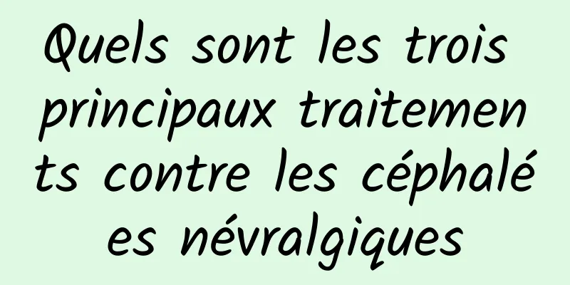 Quels sont les trois principaux traitements contre les céphalées névralgiques