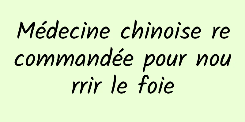 Médecine chinoise recommandée pour nourrir le foie